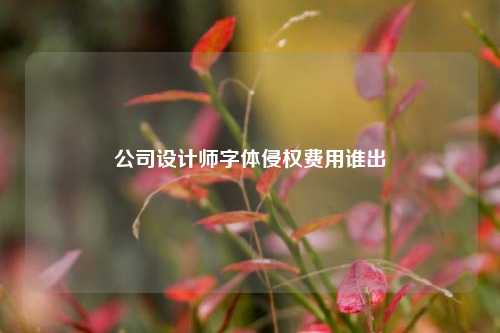 公司设计师字体侵权费用谁出