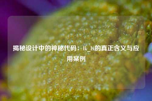 揭秘设计中的神秘代码：lk_lx的真正含义与应用案例