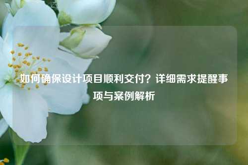 如何确保设计项目顺利交付？详细需求提醒事项与案例解析