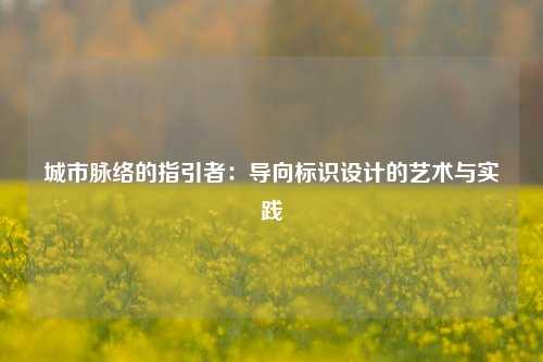 城市脉络的指引者：导向标识设计的艺术与实践