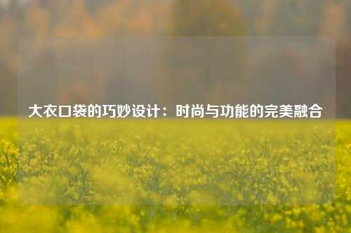 大衣口袋的巧妙设计：时尚与功能的完美融合