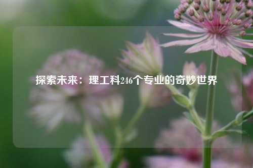 探索未来：理工科246个专业的奇妙世界