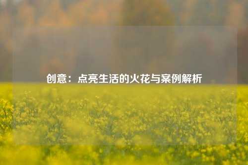 创意：点亮生活的火花与案例解析