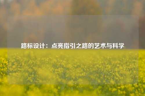 路标设计：点亮指引之路的艺术与科学