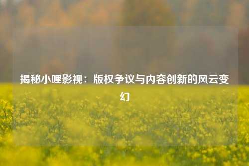 揭秘小哩影视：版权争议与内容创新的风云变幻