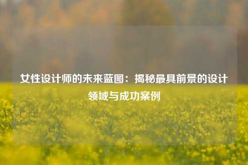 女性设计师的未来蓝图：揭秘最具前景的设计领域与成功案例