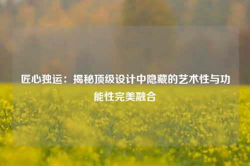 匠心独运：揭秘顶级设计中隐藏的艺术性与功能性完美融合