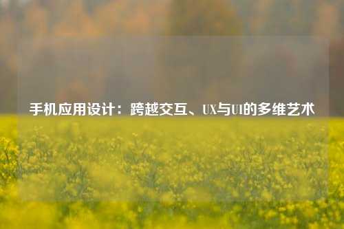 手机应用设计：跨越交互、UX与UI的多维艺术