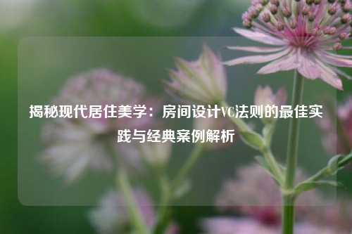 揭秘现代居住美学：房间设计VC法则的最佳实践与经典案例解析