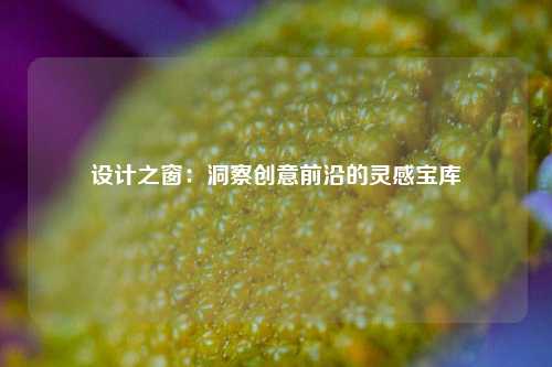 设计之窗：洞察创意前沿的灵感宝库