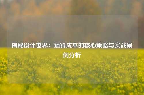 揭秘设计世界：预算成本的核心策略与实战案例分析