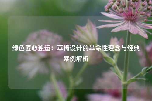 绿色匠心独运：草椅设计的革命性理念与经典案例解析