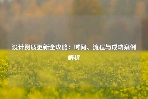 设计资质更新全攻略：时间、流程与成功案例解析