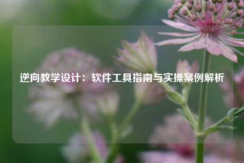 逆向教学设计：软件工具指南与实操案例解析