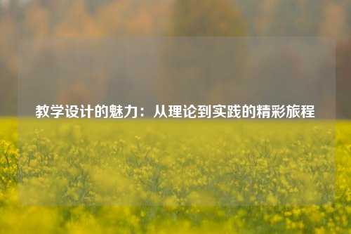 教学设计的魅力：从理论到实践的精彩旅程