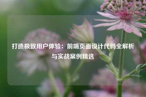 打造极致用户体验：前端页面设计代码全解析与实战案例精选