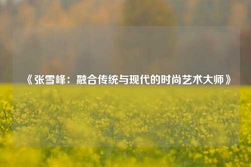 《张雪峰：融合传统与现代的时尚艺术大师》