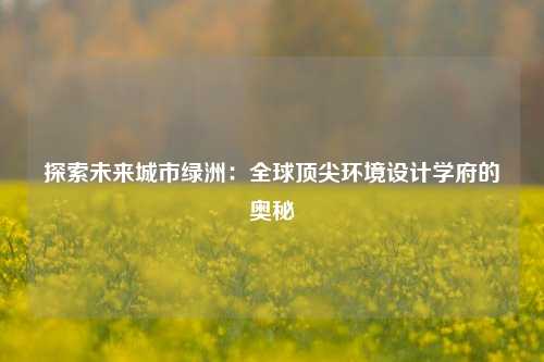 探索未来城市绿洲：全球顶尖环境设计学府的奥秘