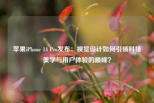 苹果iPhone 14 Pro发布：视觉设计如何引领科技美学与用户体验的巅峰？