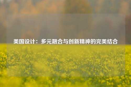 美国设计：多元融合与创新精神的完美结合